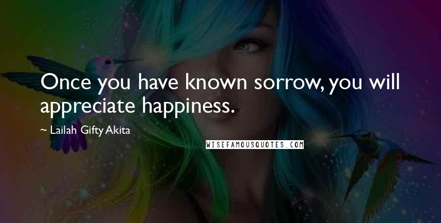 Lailah Gifty Akita Quotes: Once you have known sorrow, you will appreciate happiness.