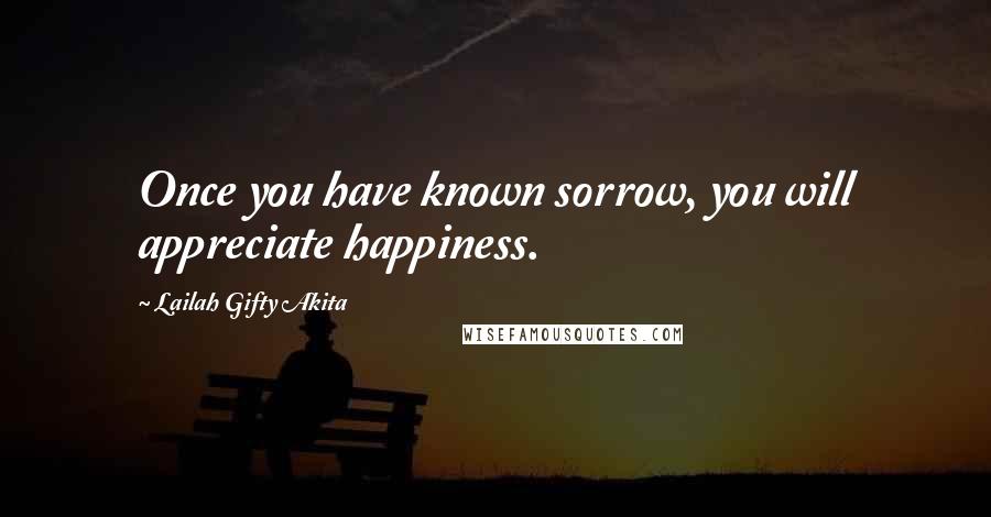 Lailah Gifty Akita Quotes: Once you have known sorrow, you will appreciate happiness.