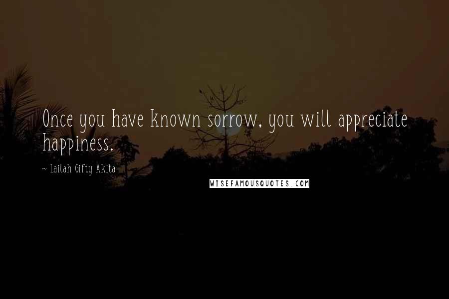 Lailah Gifty Akita Quotes: Once you have known sorrow, you will appreciate happiness.