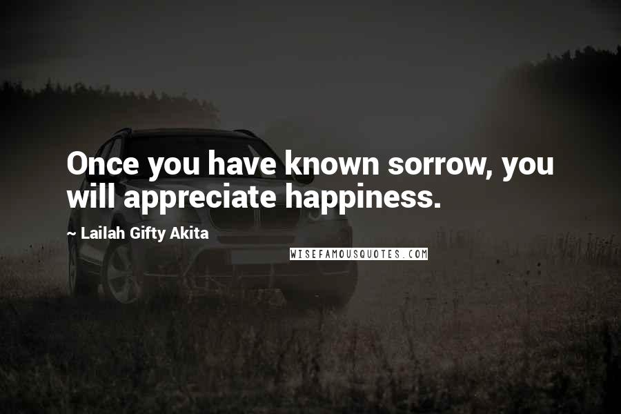 Lailah Gifty Akita Quotes: Once you have known sorrow, you will appreciate happiness.