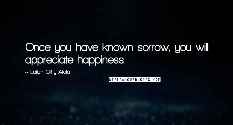 Lailah Gifty Akita Quotes: Once you have known sorrow, you will appreciate happiness.
