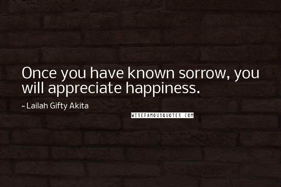 Lailah Gifty Akita Quotes: Once you have known sorrow, you will appreciate happiness.