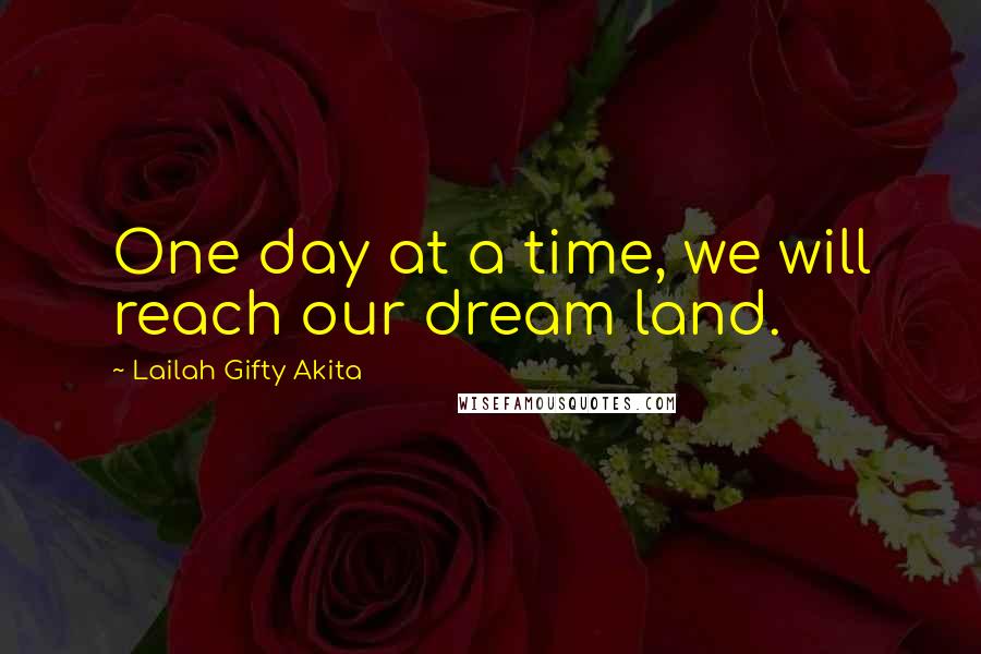 Lailah Gifty Akita Quotes: One day at a time, we will reach our dream land.