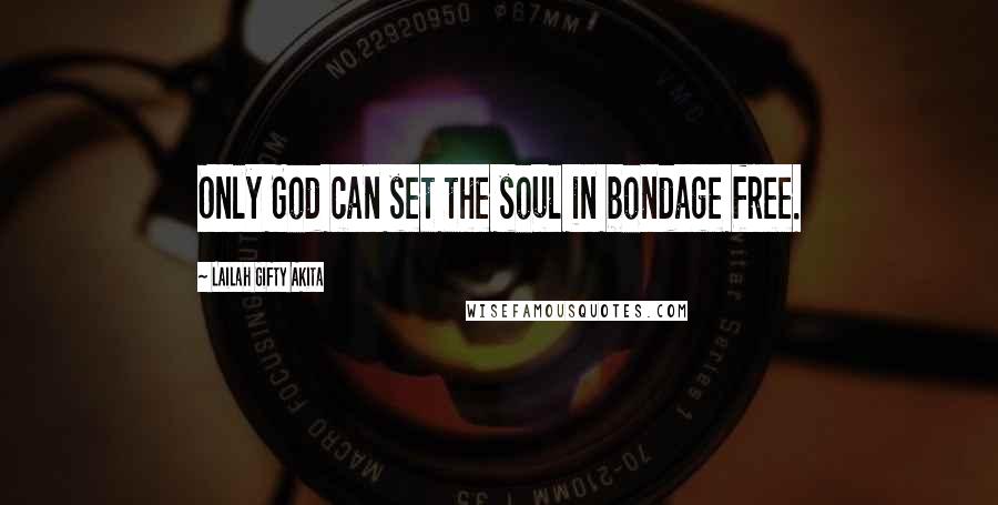 Lailah Gifty Akita Quotes: Only God can set the soul in bondage free.