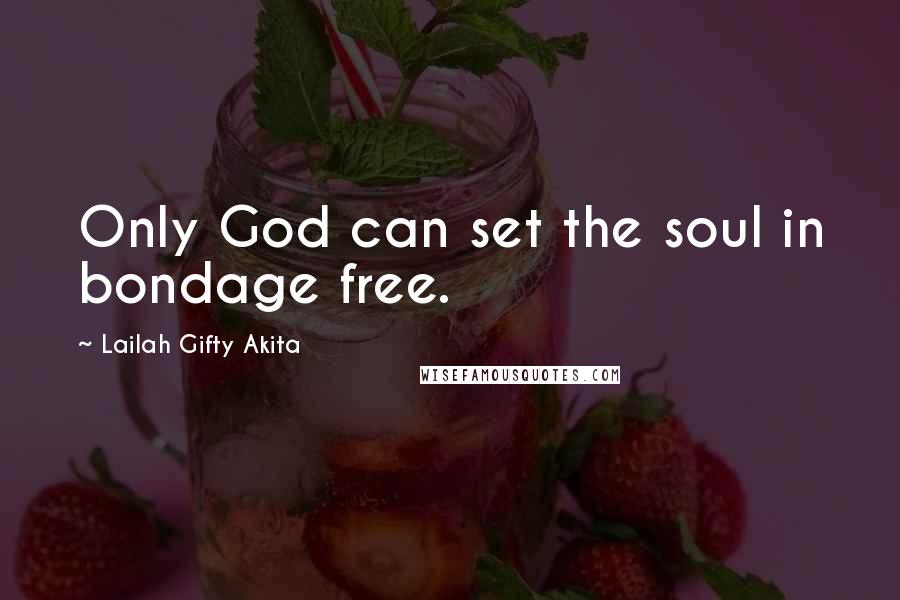 Lailah Gifty Akita Quotes: Only God can set the soul in bondage free.