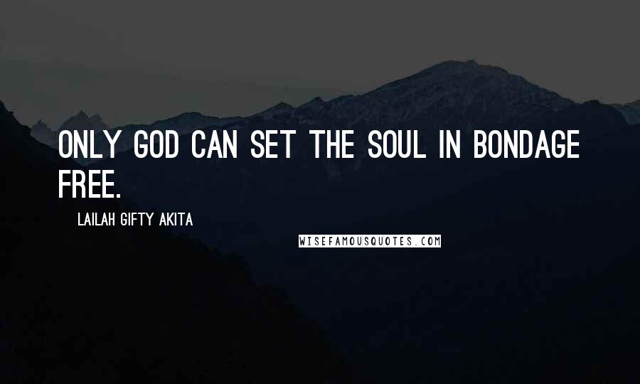 Lailah Gifty Akita Quotes: Only God can set the soul in bondage free.