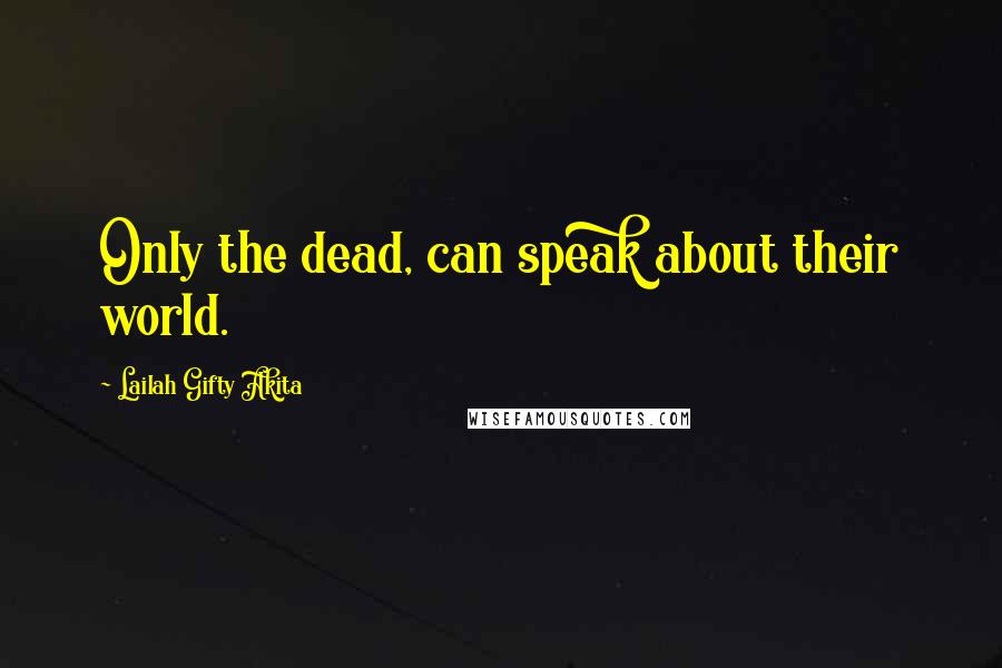 Lailah Gifty Akita Quotes: Only the dead, can speak about their world.