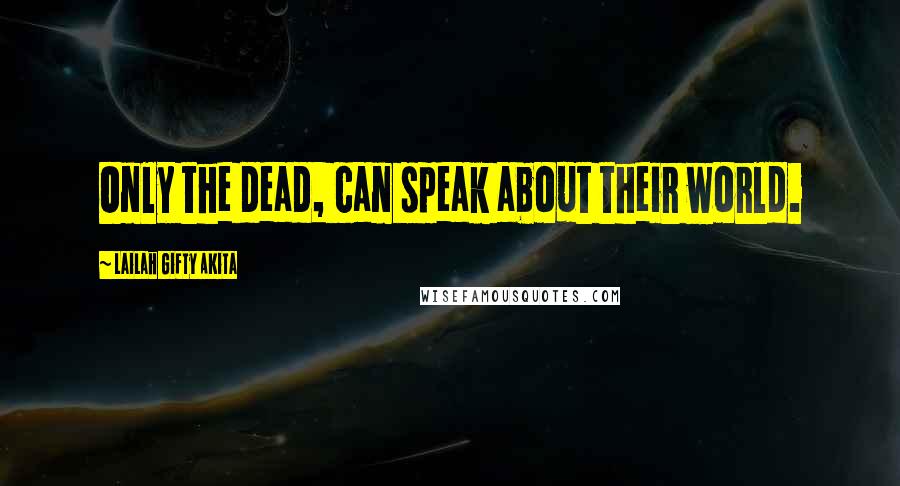 Lailah Gifty Akita Quotes: Only the dead, can speak about their world.