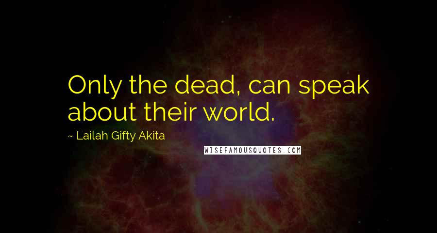 Lailah Gifty Akita Quotes: Only the dead, can speak about their world.