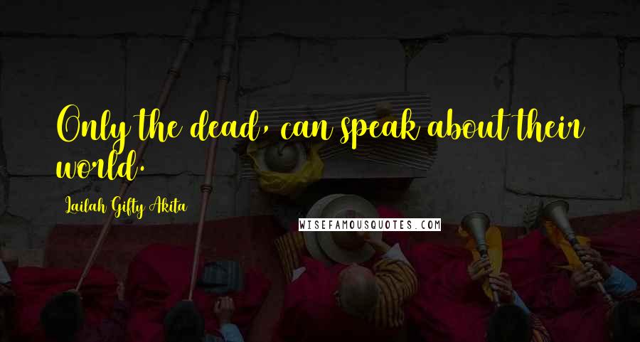 Lailah Gifty Akita Quotes: Only the dead, can speak about their world.