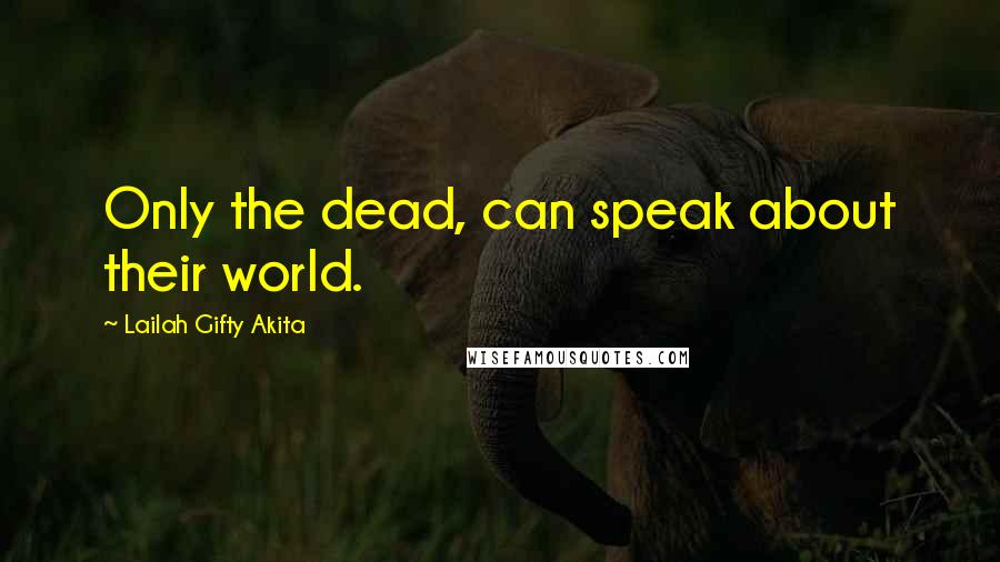 Lailah Gifty Akita Quotes: Only the dead, can speak about their world.