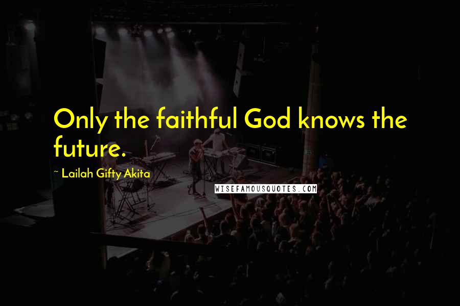 Lailah Gifty Akita Quotes: Only the faithful God knows the future.