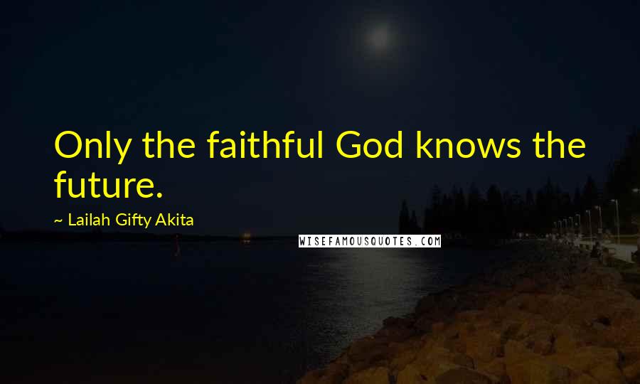 Lailah Gifty Akita Quotes: Only the faithful God knows the future.