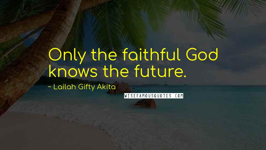 Lailah Gifty Akita Quotes: Only the faithful God knows the future.