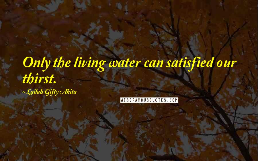 Lailah Gifty Akita Quotes: Only the living water can satisfied our thirst.