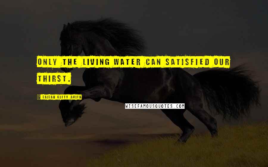 Lailah Gifty Akita Quotes: Only the living water can satisfied our thirst.