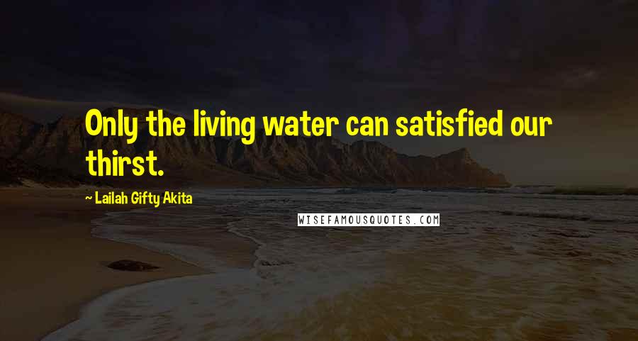 Lailah Gifty Akita Quotes: Only the living water can satisfied our thirst.