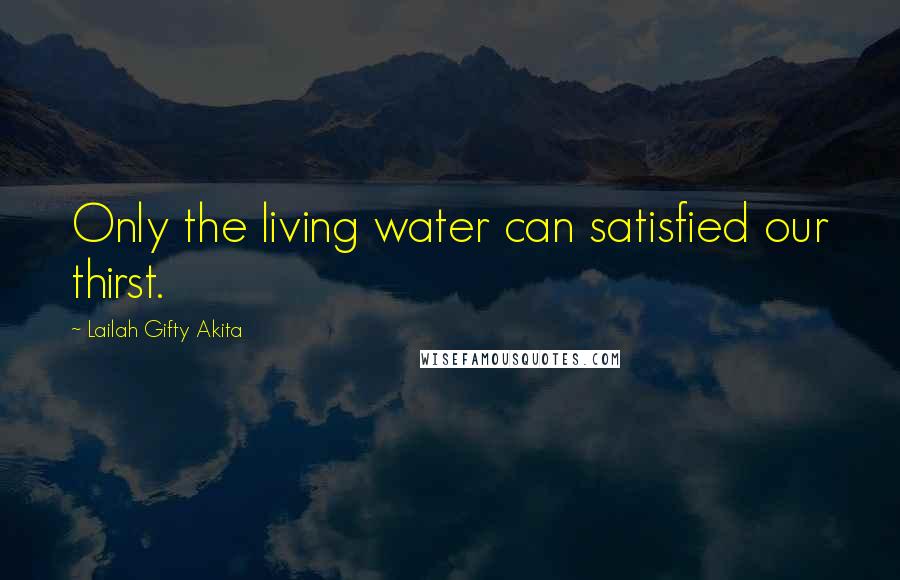 Lailah Gifty Akita Quotes: Only the living water can satisfied our thirst.