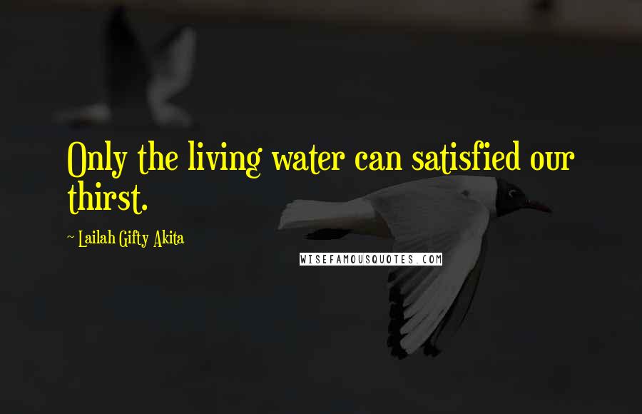 Lailah Gifty Akita Quotes: Only the living water can satisfied our thirst.