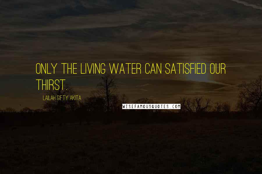 Lailah Gifty Akita Quotes: Only the living water can satisfied our thirst.