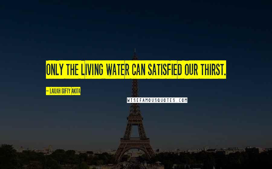 Lailah Gifty Akita Quotes: Only the living water can satisfied our thirst.