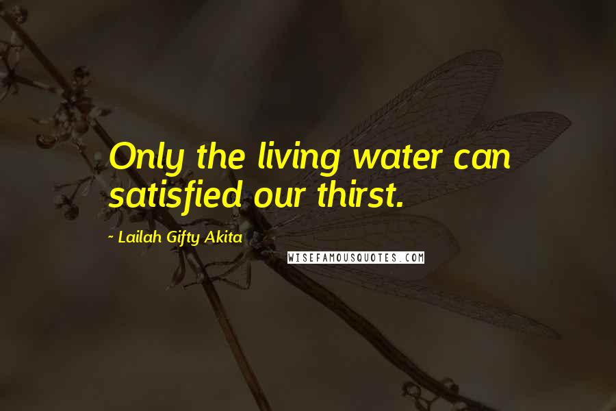 Lailah Gifty Akita Quotes: Only the living water can satisfied our thirst.