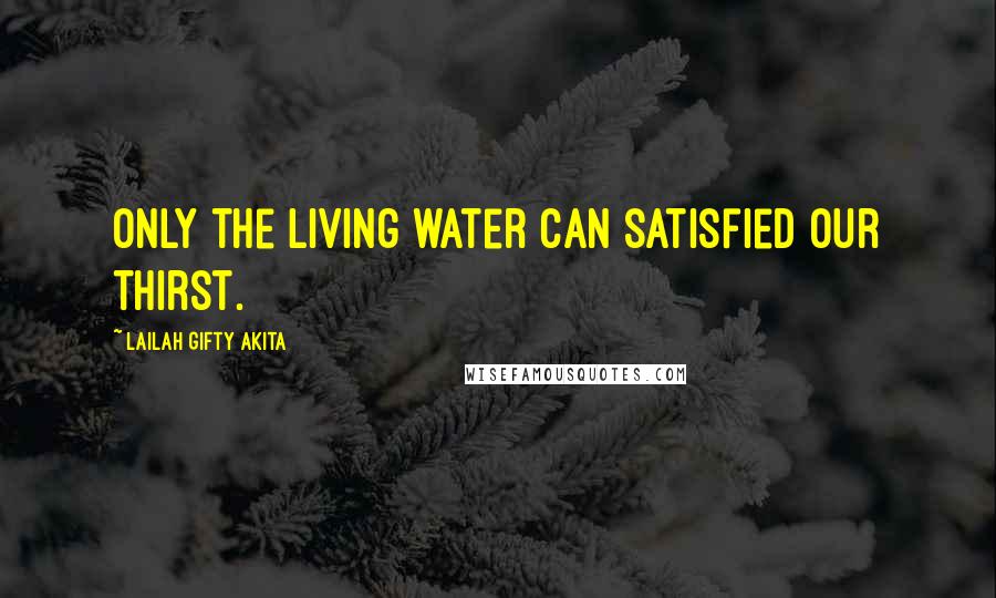 Lailah Gifty Akita Quotes: Only the living water can satisfied our thirst.