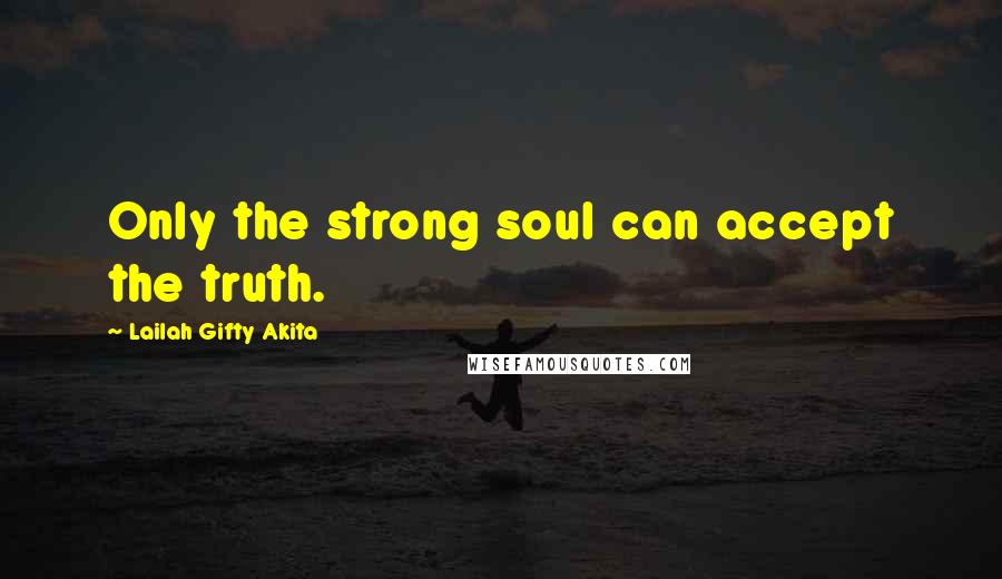 Lailah Gifty Akita Quotes: Only the strong soul can accept the truth.