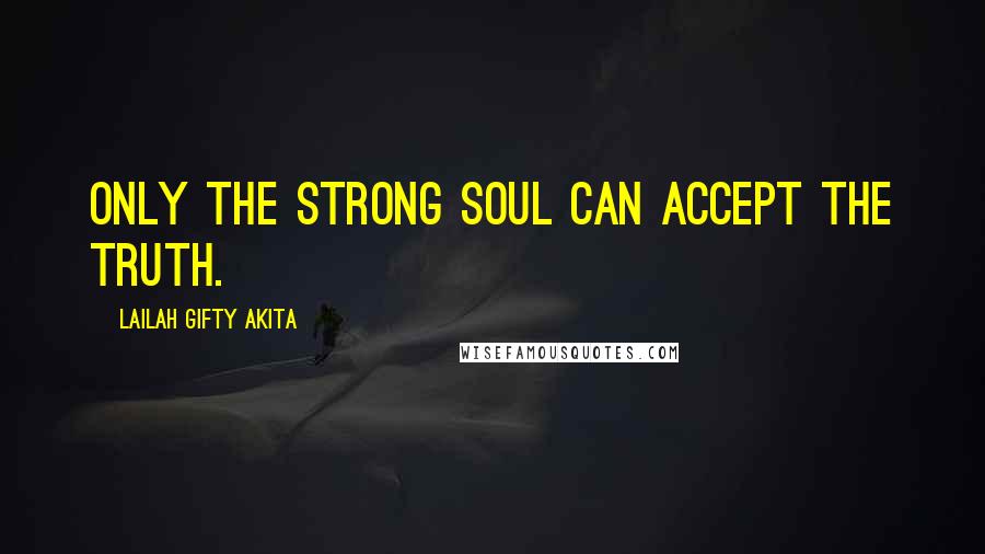 Lailah Gifty Akita Quotes: Only the strong soul can accept the truth.