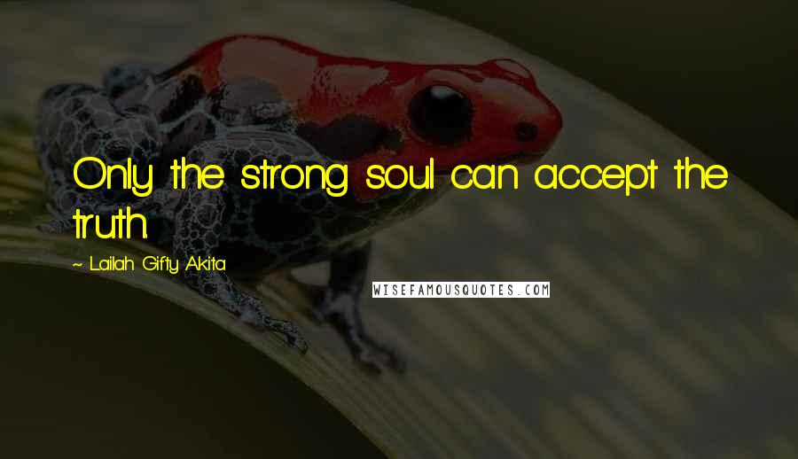 Lailah Gifty Akita Quotes: Only the strong soul can accept the truth.