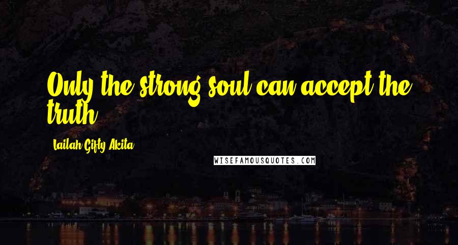 Lailah Gifty Akita Quotes: Only the strong soul can accept the truth.