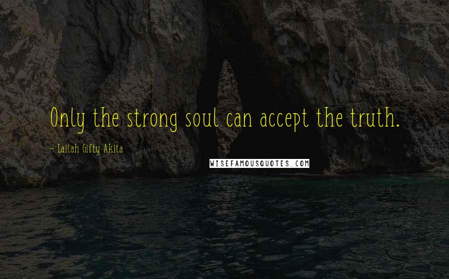 Lailah Gifty Akita Quotes: Only the strong soul can accept the truth.