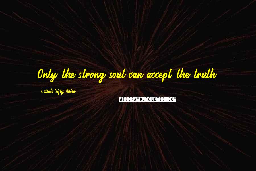 Lailah Gifty Akita Quotes: Only the strong soul can accept the truth.