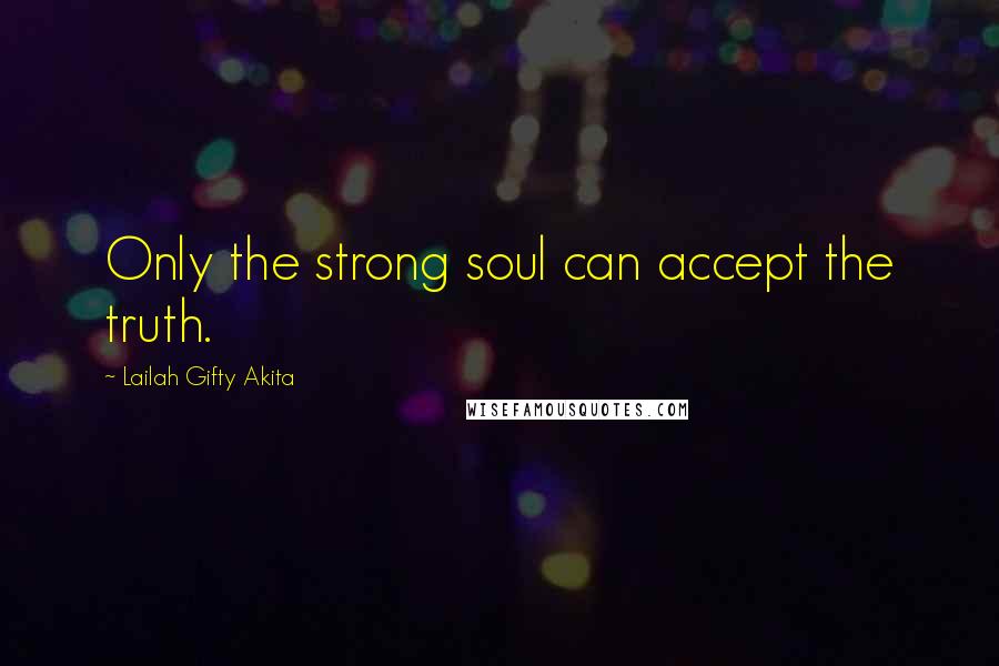 Lailah Gifty Akita Quotes: Only the strong soul can accept the truth.