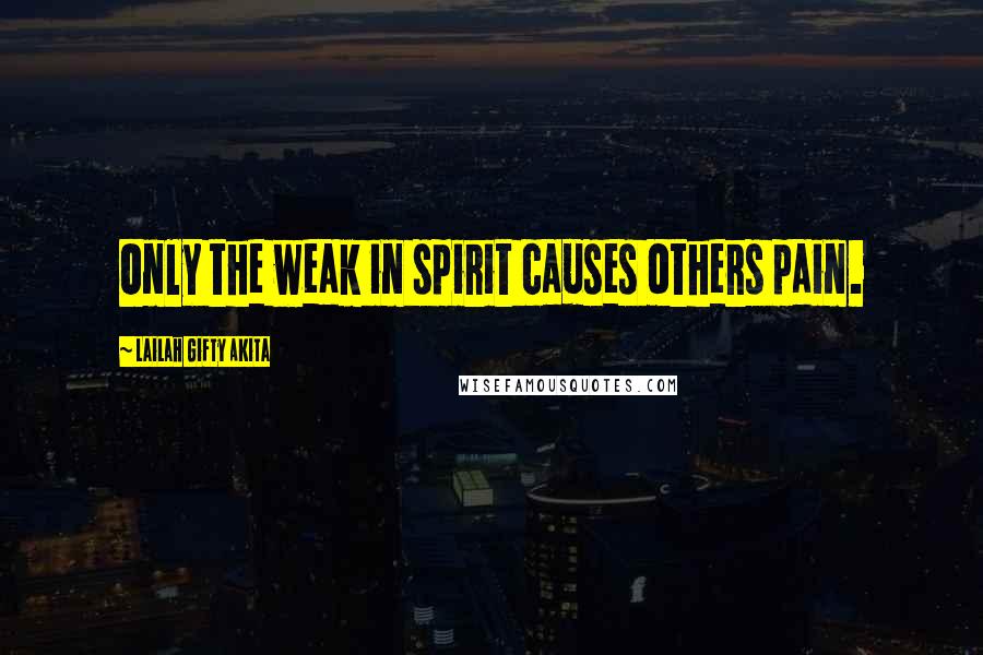 Lailah Gifty Akita Quotes: Only the weak in spirit causes others pain.