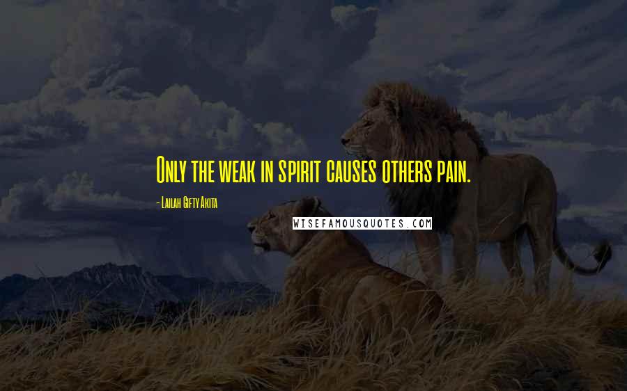 Lailah Gifty Akita Quotes: Only the weak in spirit causes others pain.