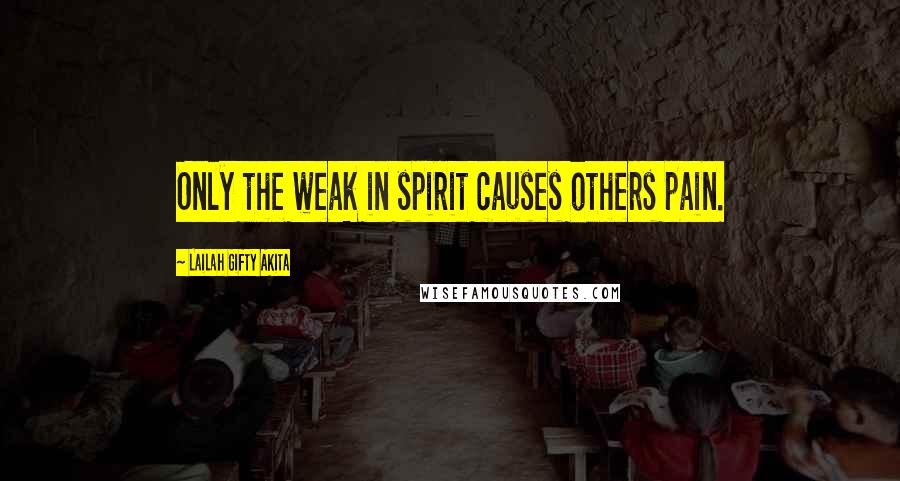 Lailah Gifty Akita Quotes: Only the weak in spirit causes others pain.
