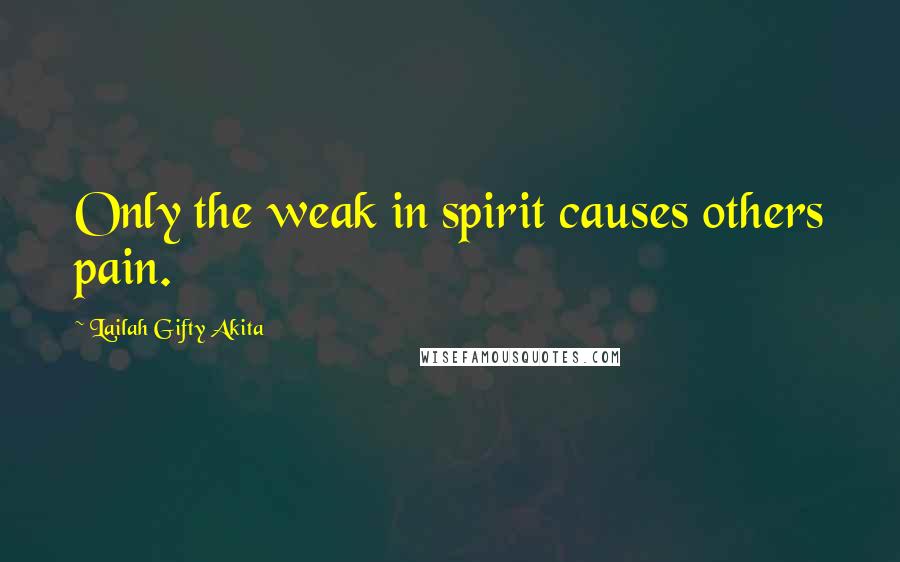 Lailah Gifty Akita Quotes: Only the weak in spirit causes others pain.