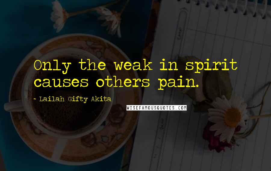 Lailah Gifty Akita Quotes: Only the weak in spirit causes others pain.