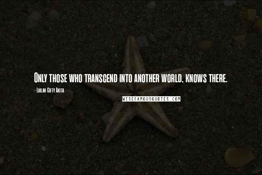 Lailah Gifty Akita Quotes: Only those who transcend into another world, knows there.