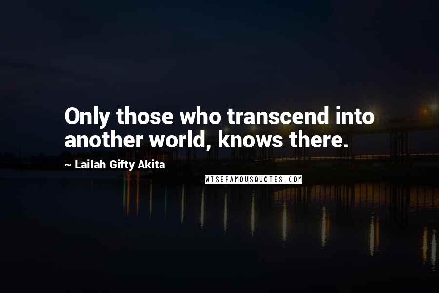 Lailah Gifty Akita Quotes: Only those who transcend into another world, knows there.