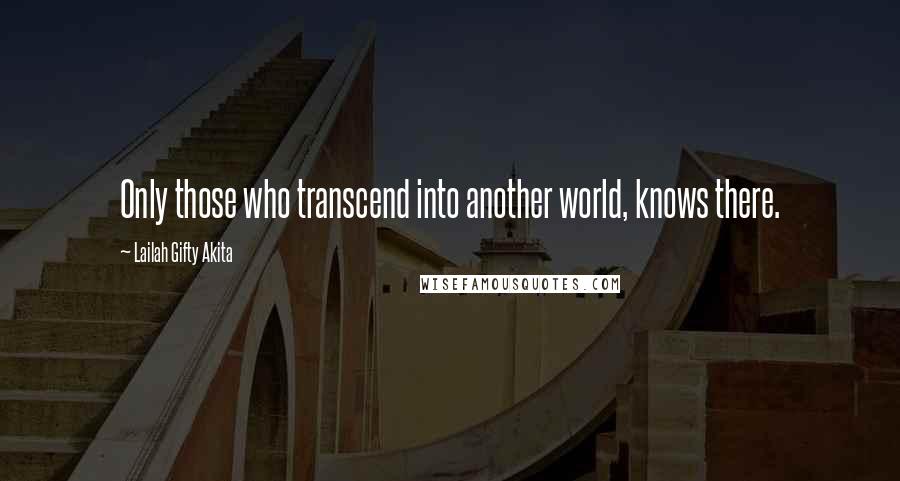 Lailah Gifty Akita Quotes: Only those who transcend into another world, knows there.
