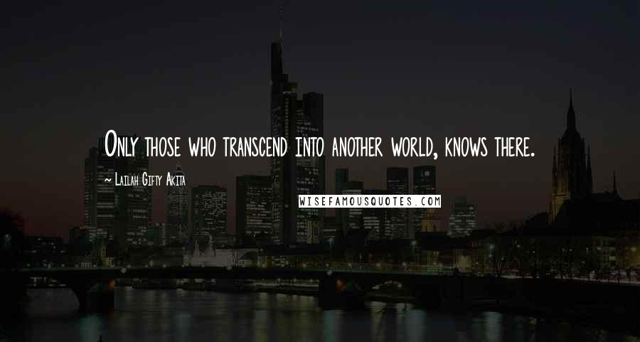 Lailah Gifty Akita Quotes: Only those who transcend into another world, knows there.