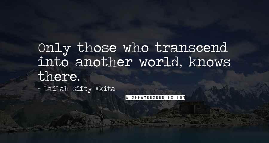 Lailah Gifty Akita Quotes: Only those who transcend into another world, knows there.