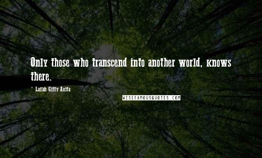 Lailah Gifty Akita Quotes: Only those who transcend into another world, knows there.