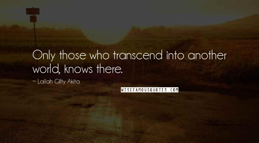 Lailah Gifty Akita Quotes: Only those who transcend into another world, knows there.