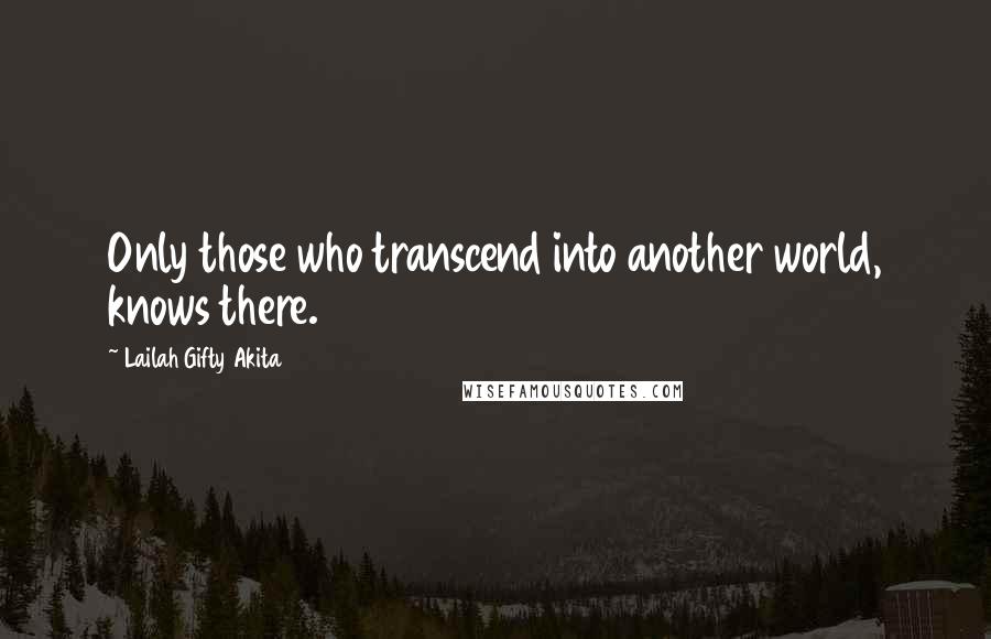 Lailah Gifty Akita Quotes: Only those who transcend into another world, knows there.