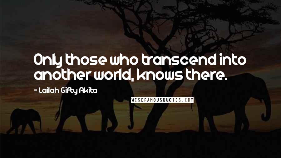 Lailah Gifty Akita Quotes: Only those who transcend into another world, knows there.