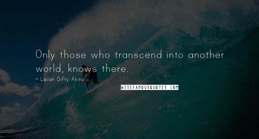 Lailah Gifty Akita Quotes: Only those who transcend into another world, knows there.