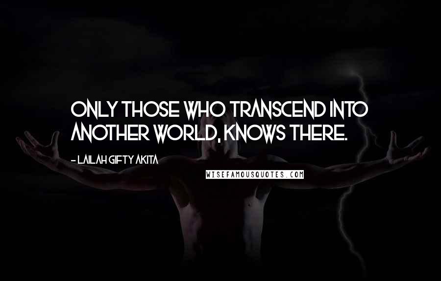 Lailah Gifty Akita Quotes: Only those who transcend into another world, knows there.
